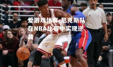 爱游戏体育-尼克斯队在NBA比赛中实现逆袭