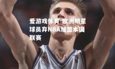 爱游戏体育-欧洲明星球员弃NBA加盟本国联赛