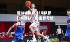 爱游戏体育-甘肃队横扫陕西队，稳坐积分榜首位