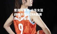 爱游戏体育-山东女篮战绩不佳，CBA联赛助力需加强