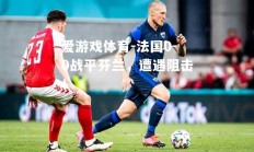 爱游戏体育-法国0-0战平芬兰，遭遇阻击！