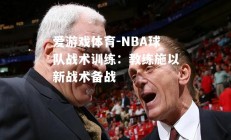 爱游戏体育-NBA球队战术训练：教练施以新战术备战