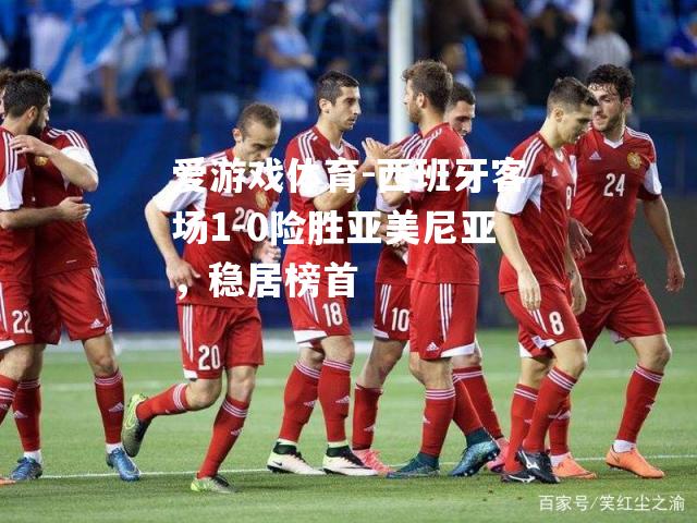 西班牙客场1-0险胜亚美尼亚，稳居榜首