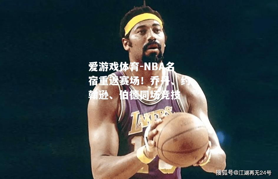 NBA名宿重返赛场！乔丹、约翰逊、伯德同场竞技