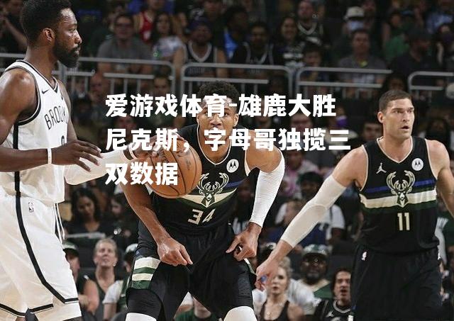 雄鹿大胜尼克斯，字母哥独揽三双数据