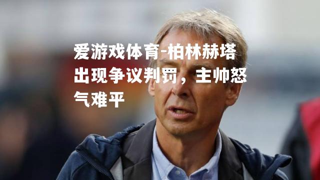 柏林赫塔出现争议判罚，主帅怒气难平