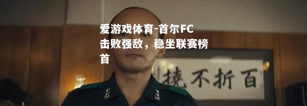 首尔FC击败强敌，稳坐联赛榜首