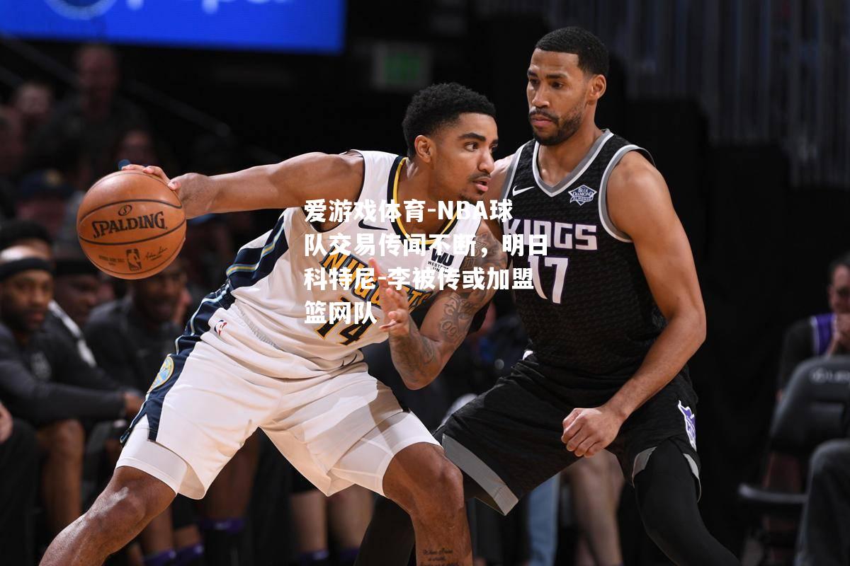 NBA球队交易传闻不断，明日科特尼-李被传或加盟篮网队